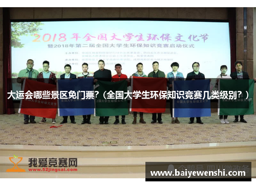 大运会哪些景区免门票？(全国大学生环保知识竞赛几类级别？)
