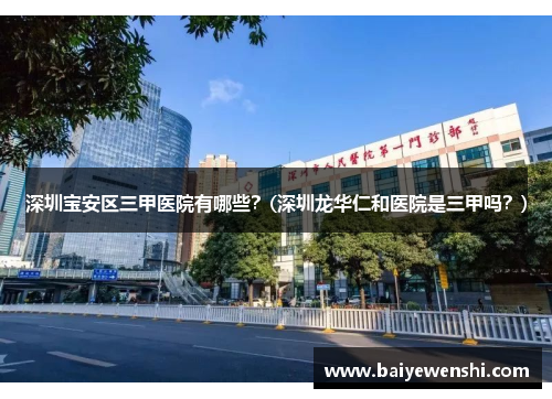 深圳宝安区三甲医院有哪些？(深圳龙华仁和医院是三甲吗？)