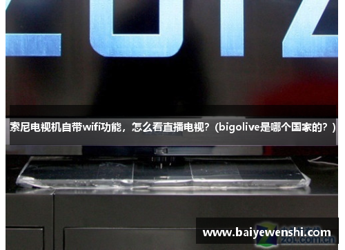 索尼电视机自带wifi功能，怎么看直播电视？(bigolive是哪个国家的？)